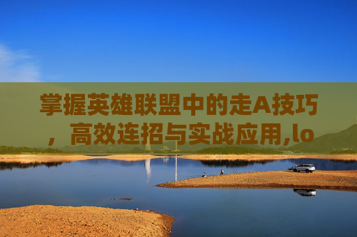 掌握英雄联盟中的走A技巧，高效连招与实战应用,lol怎么快速a出来