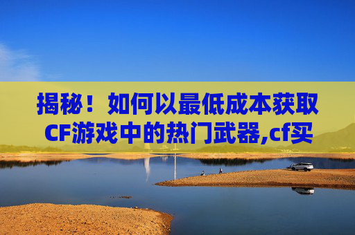 揭秘！如何以最低成本获取CF游戏中的热门武器,cf买武器在哪个商城