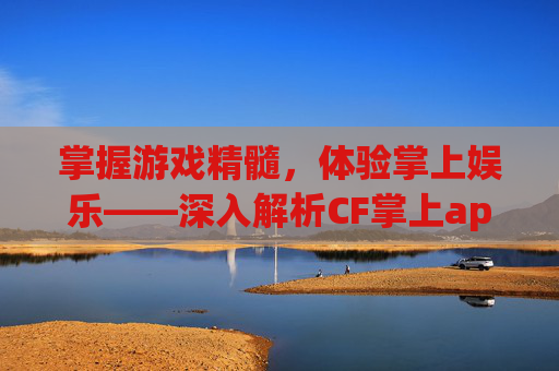 掌握游戏精髓，体验掌上娱乐——深入解析CF掌上app,cf掌上App下载