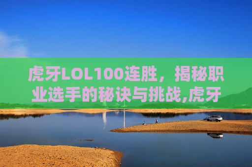 虎牙LOL100连胜，揭秘职业选手的秘诀与挑战,虎牙lol赛事奖金