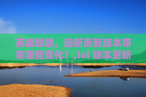 英雄联盟，最新更新版本带来哪些变化？,lol 版本更新