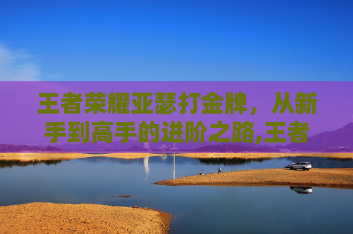 王者荣耀亚瑟打金牌，从新手到高手的进阶之路,王者荣耀亚瑟打金牌厉害吗