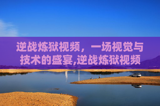 逆战炼狱视频，一场视觉与技术的盛宴,逆战炼狱视频大全