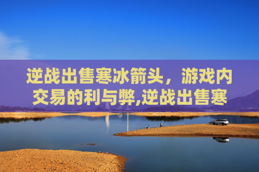 逆战出售寒冰箭头，游戏内交易的利与弊,逆战出售寒冰箭头怎么获得