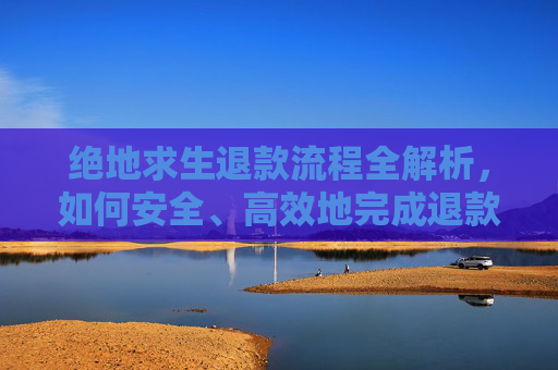 绝地求生退款流程全解析，如何安全、高效地完成退款再购买,PUBG怎么退款
