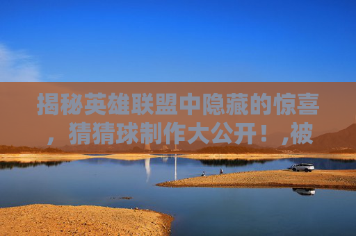 揭秘英雄联盟中隐藏的惊喜，猜猜球制作大公开！,被诈骗报案材料怎么写样本