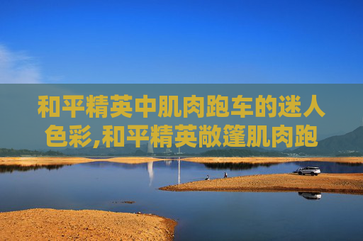 和平精英中肌肉跑车的迷人色彩,和平精英敞篷肌肉跑车