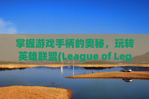 掌握游戏手柄的奥秘，玩转英雄联盟(League of Legends, 简称LOL),Lol手柄