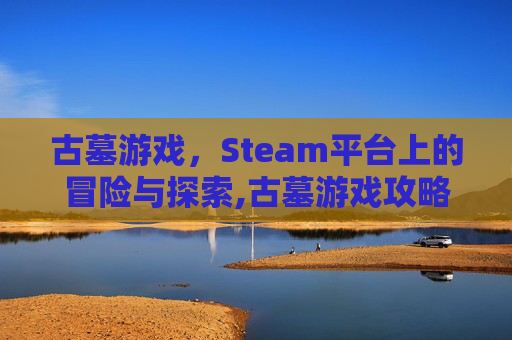 古墓游戏，Steam平台上的冒险与探索,古墓游戏攻略