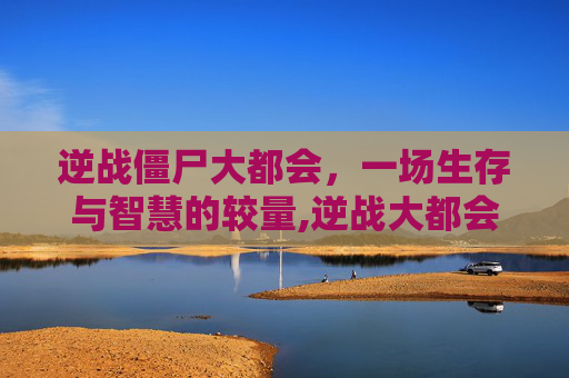 逆战僵尸大都会，一场生存与智慧的较量,逆战大都会僵尸王路线