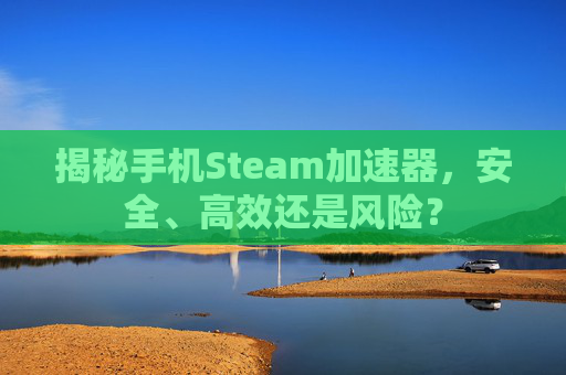 揭秘手机Steam加速器，安全、高效还是风险？