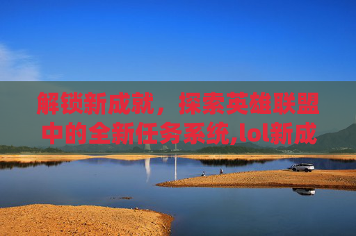 解锁新成就，探索英雄联盟中的全新任务系统,lol新成就系统任务在哪里