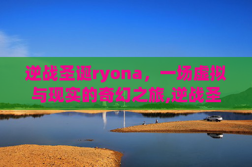 逆战圣诞ryona，一场虚拟与现实的奇幻之旅,逆战圣诞节送5000nz购物券