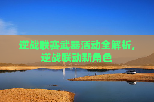 逆战联赛武器活动全解析,逆战联动新角色