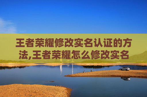 王者荣耀修改实名认证的方法,王者荣耀怎么修改实名认证