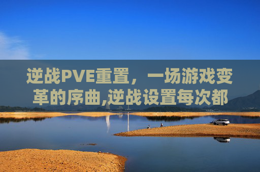 逆战PVE重置，一场游戏变革的序曲,逆战设置每次都重置