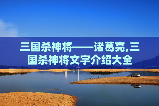 三国杀神将——诸葛亮,三国杀神将文字介绍大全
