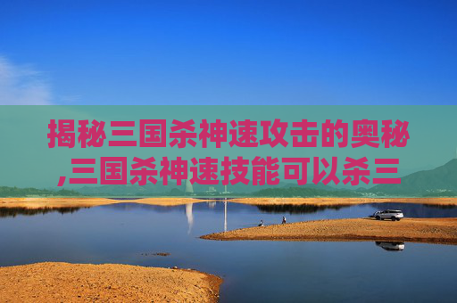 揭秘三国杀神速攻击的奥秘,三国杀神速技能可以杀三次嘛