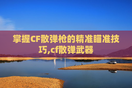 掌握CF散弹枪的精准瞄准技巧,cf散弹武器