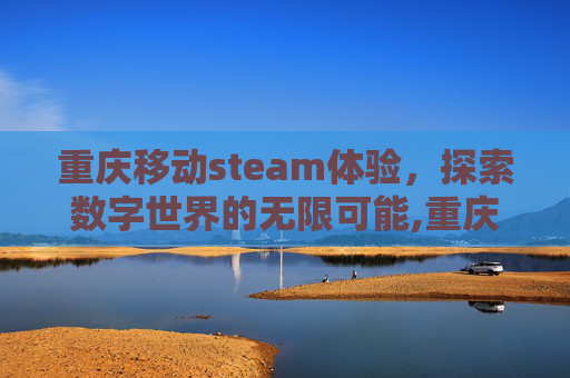 重庆移动steam体验，探索数字世界的无限可能,重庆移动人工客服电话