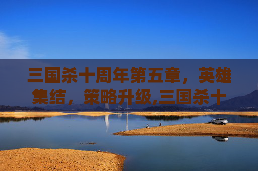 三国杀十周年第五章，英雄集结，策略升级,三国杀十周年第五章boss