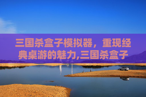 三国杀盒子模拟器，重现经典桌游的魅力,三国杀盒子模拟器最新版下载