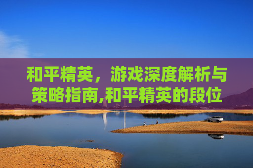 和平精英，游戏深度解析与策略指南,和平精英的段位