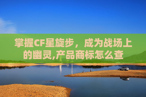 掌握CF星旋步，成为战场上的幽灵,产品商标怎么查