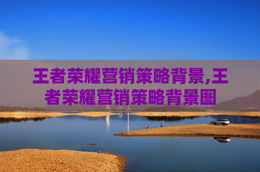 王者荣耀营销策略背景,王者荣耀营销策略背景图