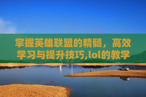 掌握英雄联盟的精髓，高效学习与提升技巧,lol的教学视频软件下载