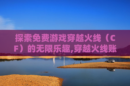 探索免费游戏穿越火线（CF）的无限乐趣,穿越火线账号免费登录