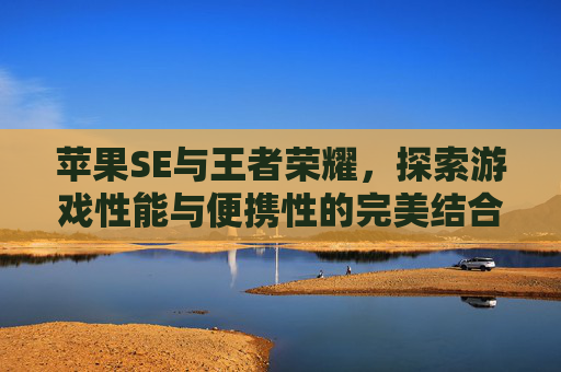苹果SE与王者荣耀，探索游戏性能与便携性的完美结合,苹果se王者荣耀评测最新