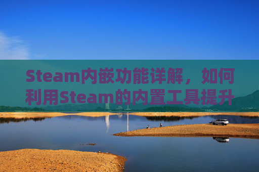 Steam内嵌功能详解，如何利用Steam的内置工具提升游戏体验,steam由于外部错误