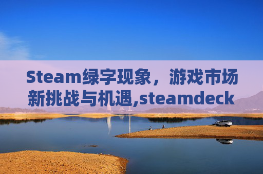 Steam绿字现象，游戏市场新挑战与机遇,steamdeck绿标游戏