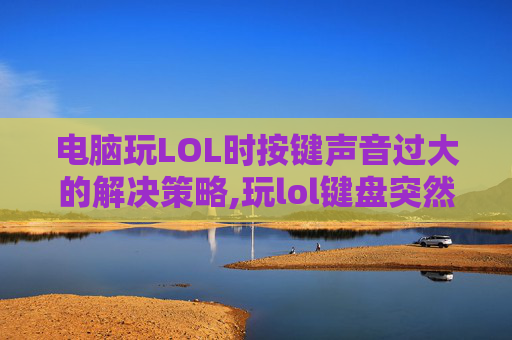 电脑玩LOL时按键声音过大的解决策略,玩lol键盘突然失灵怎么回事