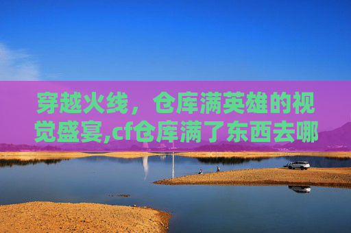 穿越火线，仓库满英雄的视觉盛宴,cf仓库满了东西去哪了