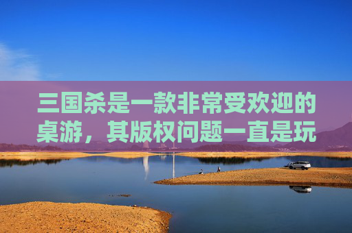 三国杀是一款非常受欢迎的桌游，其版权问题一直是玩家们关注的焦点。本文将从以下几个方面探讨三国杀的版权问题，,三国杀版权是谁的