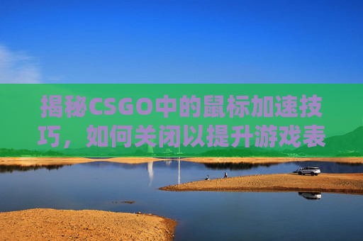 揭秘CSGO中的鼠标加速技巧，如何关闭以提升游戏表现？,CSGO去鼠标加速度