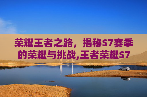 荣耀王者之路,揭秘S7赛季的荣耀与挑战,王者荣耀S7-第1张图片-游戏守望资讯网 荣耀王者之路,揭秘S7赛季的荣耀与挑战,王者荣耀S7-第1张图片-游戏守望资讯网