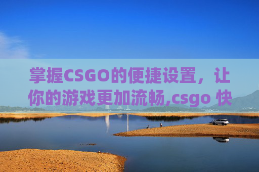 掌握CSGO的便捷设置，让你的游戏更加流畅,csgo 快捷键