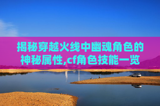 揭秘穿越火线中幽魂角色的神秘属性,cf角色技能一览表幽灵-第1张图片-游戏守望资讯网 揭秘穿越火线中幽魂角色的神秘属性,cf角色技能一览表幽灵-第1张图片-游戏守望资讯网
