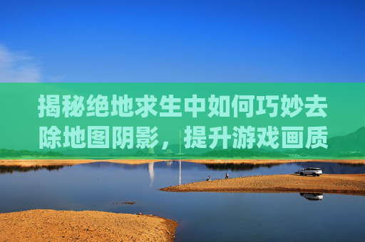 揭秘绝地求生中如何巧妙去除地图阴影，提升游戏画质体验,pubg隐藏地图细节