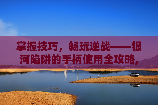 掌握技巧，畅玩逆战——银河陷阱的手柄使用全攻略,逆战买银河陷阱怎么用手柄玩