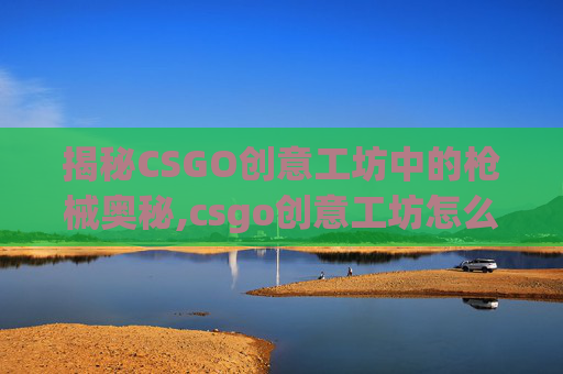揭秘CSGO创意工坊中的枪械奥秘,csgo创意工坊怎么拿枪