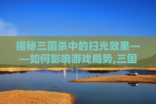揭秘三国杀中的扫光效果——如何影响游戏局势,三国杀扫荡关卡推荐