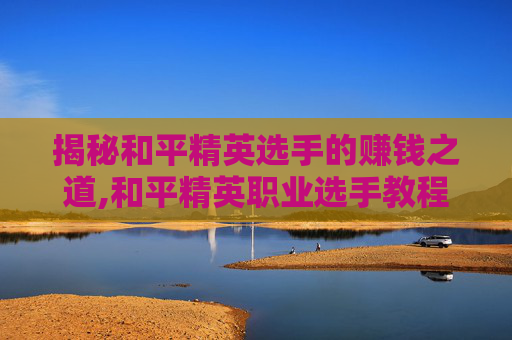 揭秘和平精英选手的赚钱之道,和平精英职业选手教程