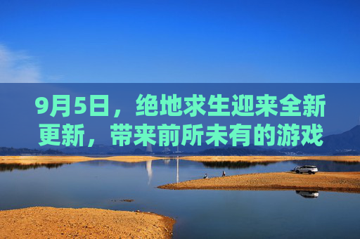 9月5日，绝地求生迎来全新更新，带来前所未有的游戏体验,PUBG5月28日
