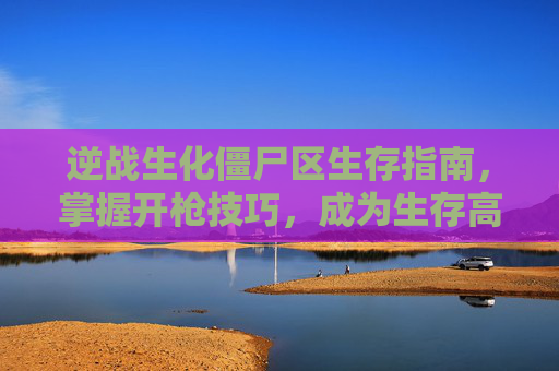 逆战生化僵尸区生存指南，掌握开枪技巧，成为生存高手,逆战生化模式
