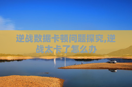 逆战数据卡顿问题探究,逆战太卡了怎么办