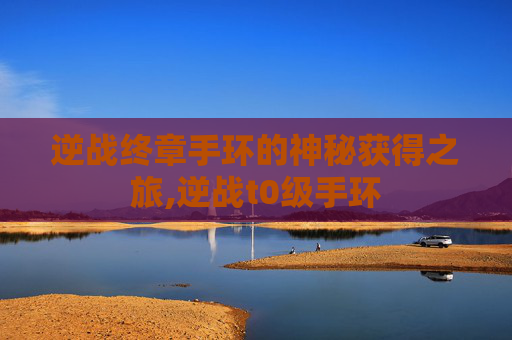 逆战终章手环的神秘获得之旅,逆战t0级手环